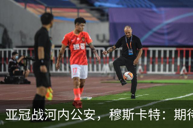 亚冠战河内公安，穆斯卡特：期待在主场球迷面前踢出应有表现