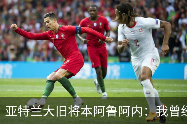 亚特兰大旧将本阿鲁阿内：我曾经两次拒绝国米的邀请