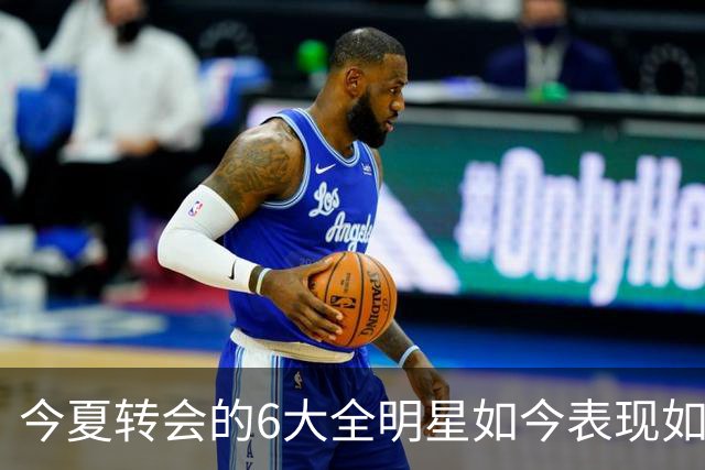 今夏转会的6大全明星如今表现如何？76人赚麻了，热火有苦说不出