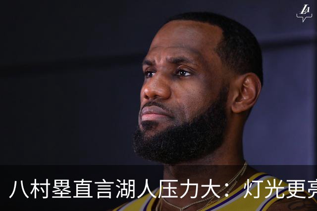 八村塁直言湖人压力大：灯光更亮，三年三分命中率45%