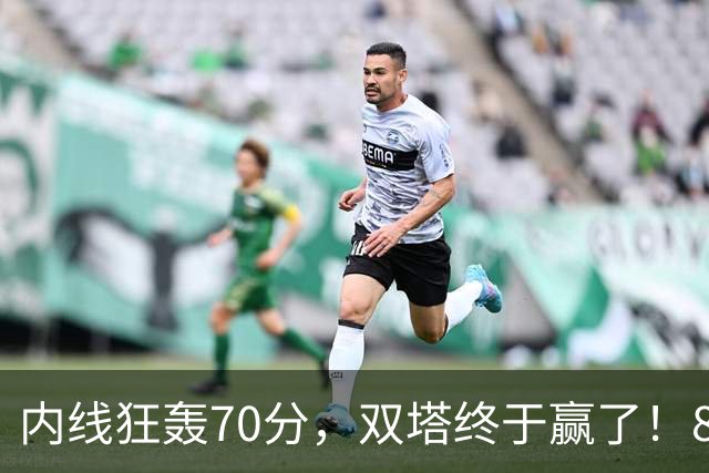 内线狂轰70分，双塔终于赢了！83分先生升队史第一 字母也等来奇兵