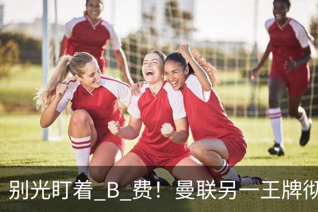 别光盯着 B 费！曼联另一王牌彻底垮掉！冬窗必须清洗
