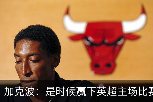加克波：是时候赢下英超主场比赛，六个月不胜实在太久了