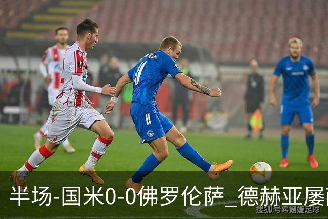 半场-国米0-0佛罗伦萨 德赫亚屡献神扑图拉姆、皮奥造险