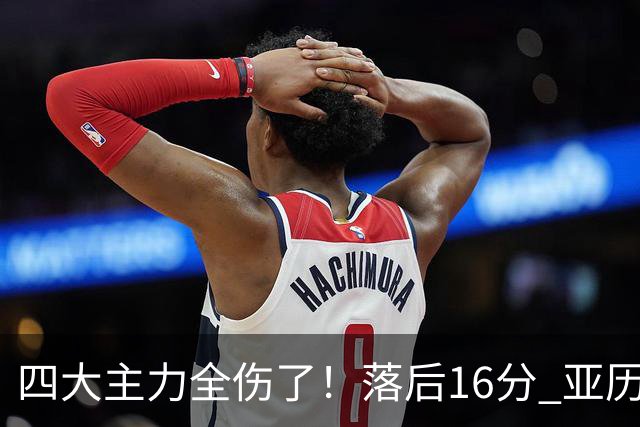 四大主力全伤了！落后16分 亚历山大坐在替补席两眼无神......