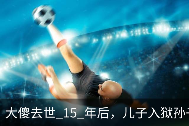 大傻去世 15 年后，儿子入狱孙子身亡，王晶爆料往事：绝对狠人