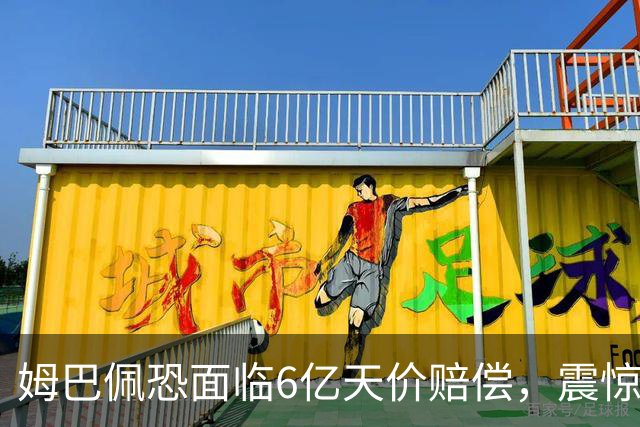 姆巴佩恐面临6亿天价赔偿，震惊全球！