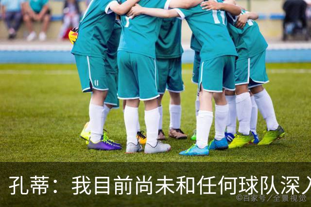 孔蒂：我目前尚未和任何球队深入谈判，关于我要全面掌控球队的传言不实