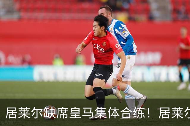 居莱尔缺席皇马集体合练！居莱尔单独恢复，出战桑坦德竞技无碍