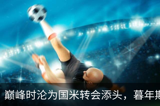 巅峰时沦为国米转会添头，暮年期却成马竞绝对核心，硬汉被低估了