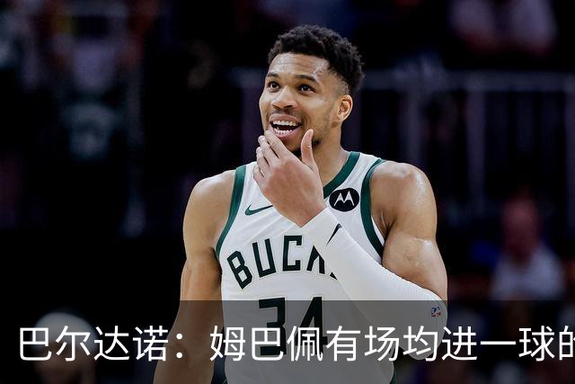 巴尔达诺：姆巴佩有场均进一球的效率，凭什么说他不是领袖球员