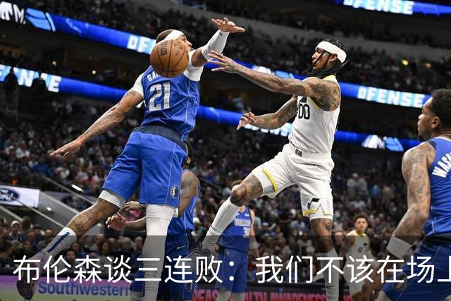 布伦森谈三连败：我们不该在场上松懈 必须把油门踩到底