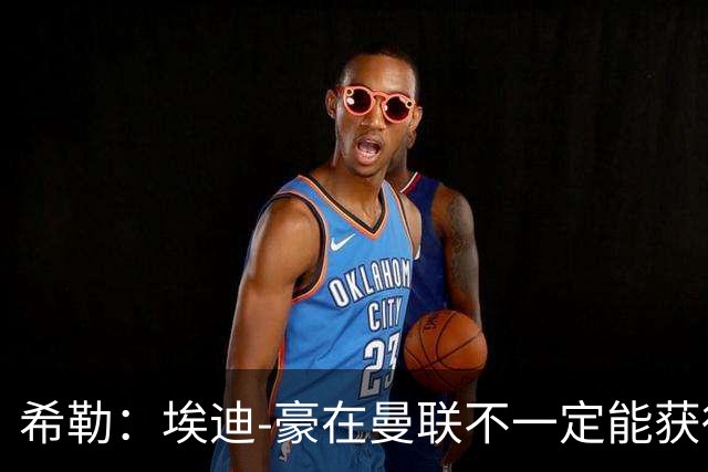 希勒：埃迪-豪在曼联不一定能获得权力；曼联的运营糟糕透顶