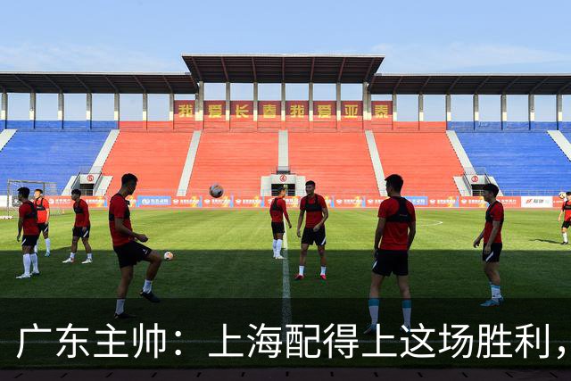 广东主帅：上海配得上这场胜利，他们对抗强度很高