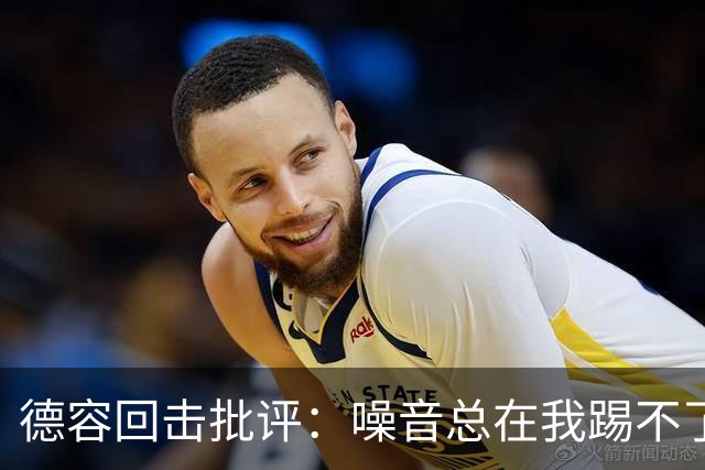 德容回击批评：噪音总在我踢不了球时出现，我已准备好