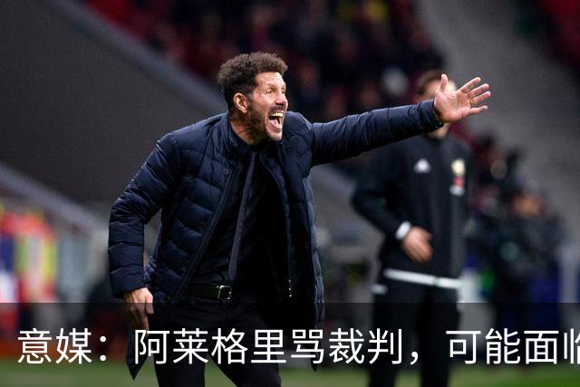 意媒：阿莱格里骂裁判，可能面临罚款或遭到停赛处罚