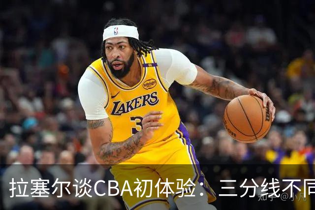 拉塞尔谈CBA初体验：三分线不同 篮球也比NBA的重一点还需要适应
