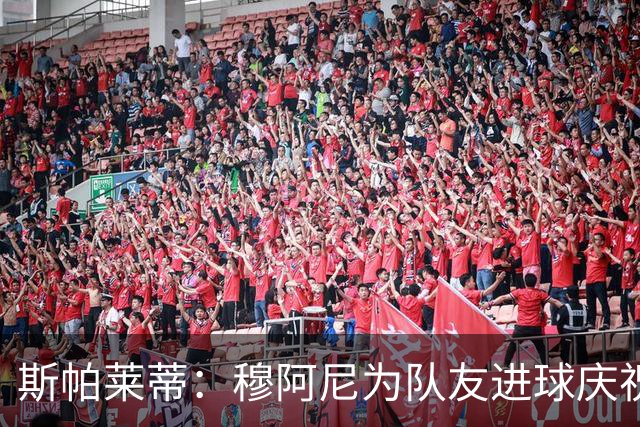 斯帕莱蒂：穆阿尼为队友进球庆祝发自内心，他最在乎的是胜利