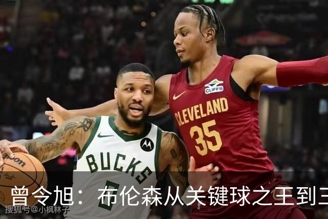 曾令旭：布伦森从关键球之王到三连败拉胯之王，来得太快
