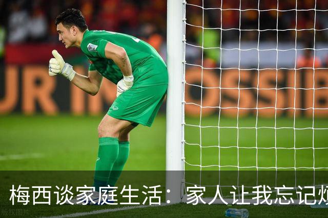 梅西谈家庭生活：家人让我忘记烦恼 对儿子必须小心