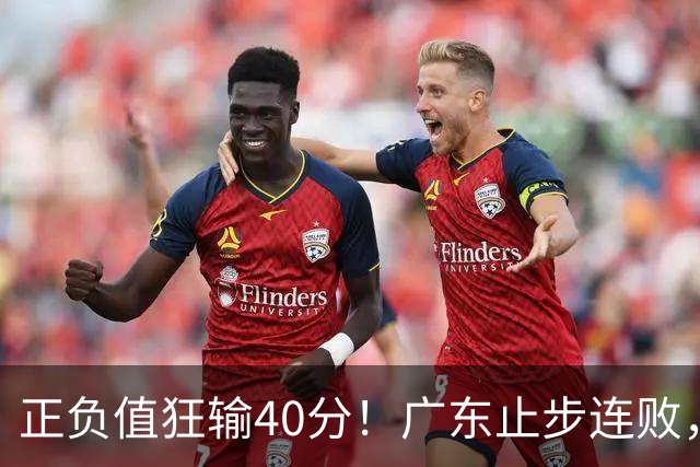 正负值狂输40分！广东止步连败，徐杰欧式体系不适引杜锋深思
