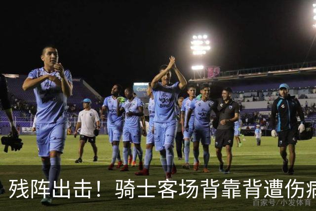 残阵出击！骑士客场背靠背遭伤病打击，替补双核出战成疑