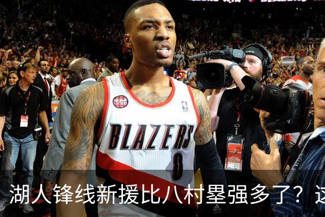 湖人锋线新援比八村塁强多了？这到底是什么莫名其妙的神奇观点？