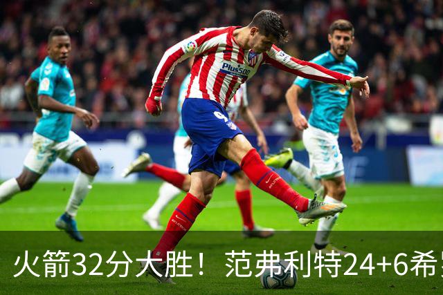 火箭32分大胜！范弗利特24+6希罗23+3，杜兰特高效爆发，谢泼德9中2