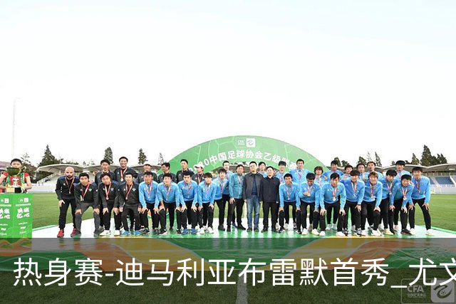 热身赛-迪马利亚布雷默首秀 尤文两小将进球2-0胜