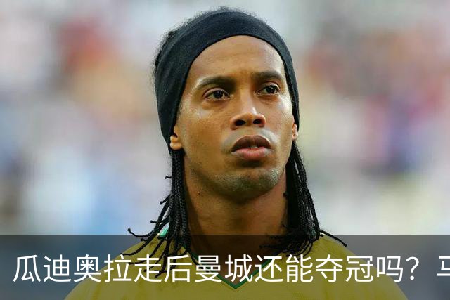 瓜迪奥拉走后曼城还能夺冠吗？马雷斯卡：一切都需要时间
