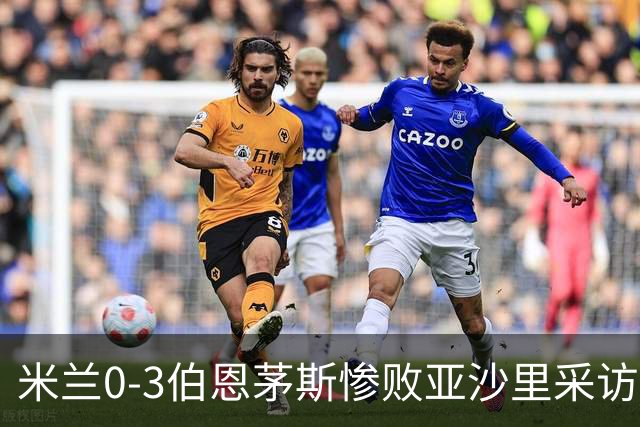 米兰0-3伯恩茅斯惨败亚沙里采访曝光需遗忘之夜
