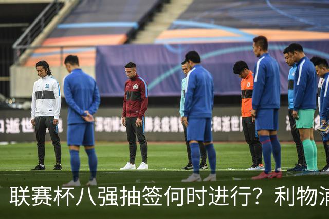 联赛杯八强抽签何时进行？利物浦切尔西赛后揭晓