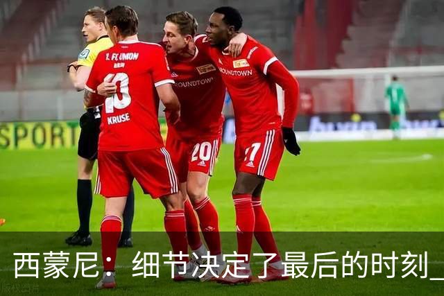 西蒙尼：细节决定了最后的时刻 双方都踢得不舒服