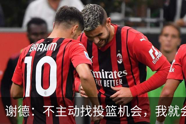 谢德：不主动找投篮机会，我就会成为球队进攻端的负担