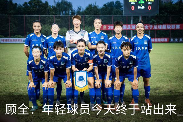 顾全：年轻球员今天终于站出来 本赛季重点培养吴铠博和孙浩钦