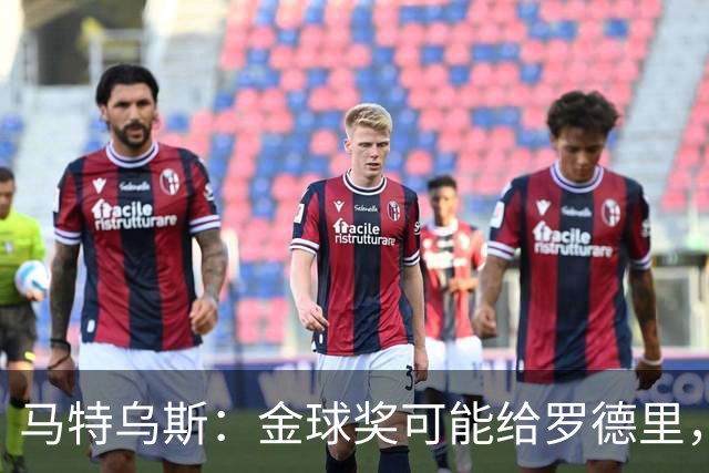 马特乌斯：金球奖可能给罗德里，但我认为凯恩或奥利塞应获奖