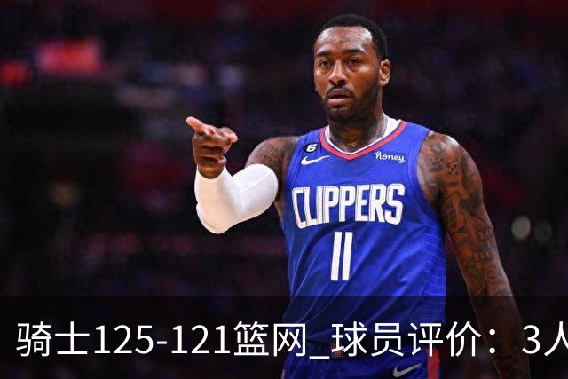 骑士125-121篮网 球员评价：3人优秀，4人及格，3人低迷