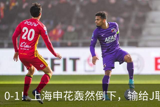 0-1！上海申花轰然倒下，输给J联赛领头羊，遭2次零封，控球率36%
