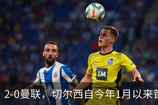 2-0曼联，切尔西自今年1月以来首次在英超主场零封取胜