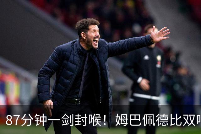 87分钟一剑封喉！姆巴佩德比双响百球封神，穆帅国家德比6场不败