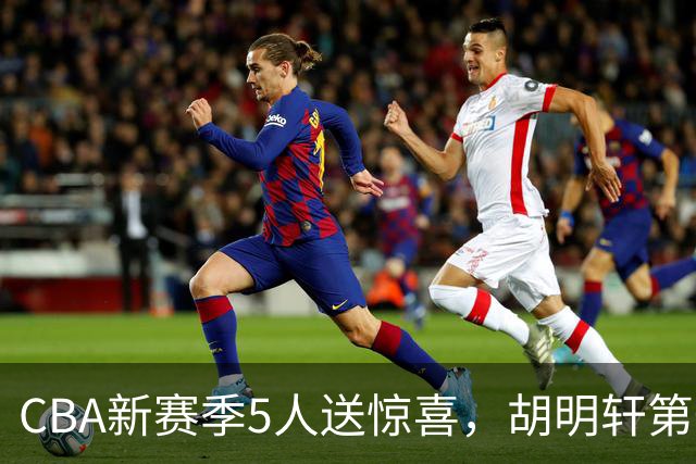 CBA新赛季5人送惊喜，胡明轩第一，前国手领跑得分榜