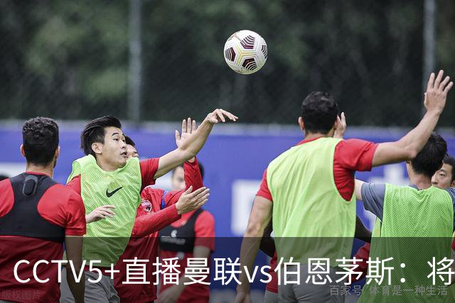CCTV5+直播曼联vs伯恩茅斯：将帅不和，红魔梦剧场难啃樱桃