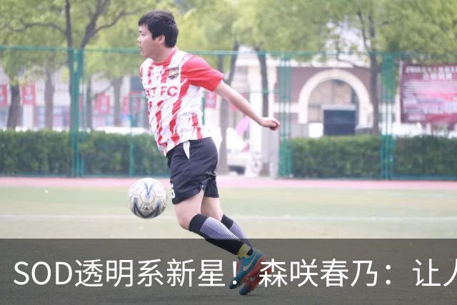 SOD透明系新星！森咲春乃：让人想守护的治愈系美少女