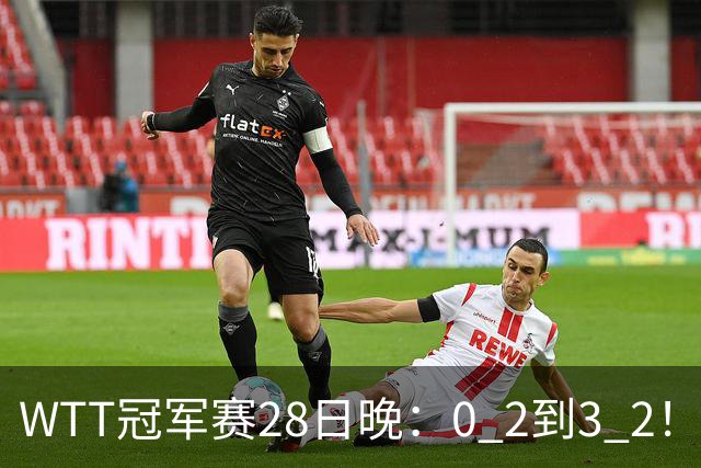 WTT冠军赛28日晚：0 2到3 2！国乒名将让2追3，淘汰韩国名将，晋级16强
